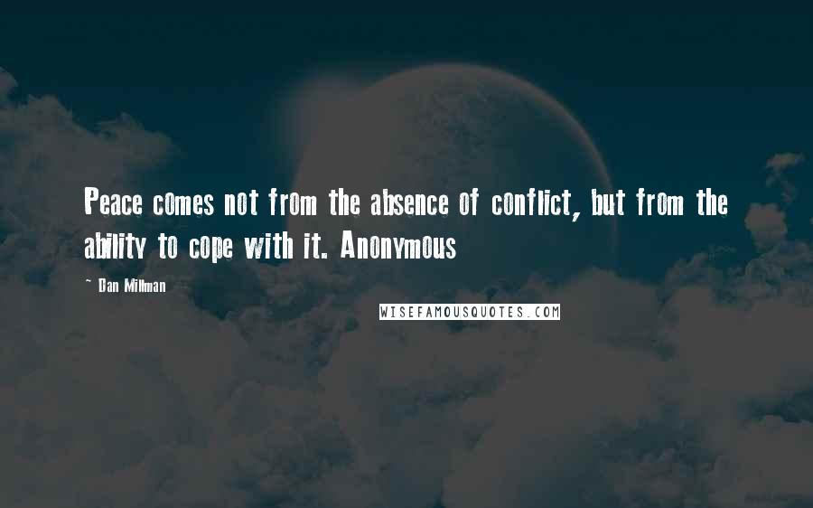 Dan Millman Quotes: Peace comes not from the absence of conflict, but from the ability to cope with it. Anonymous