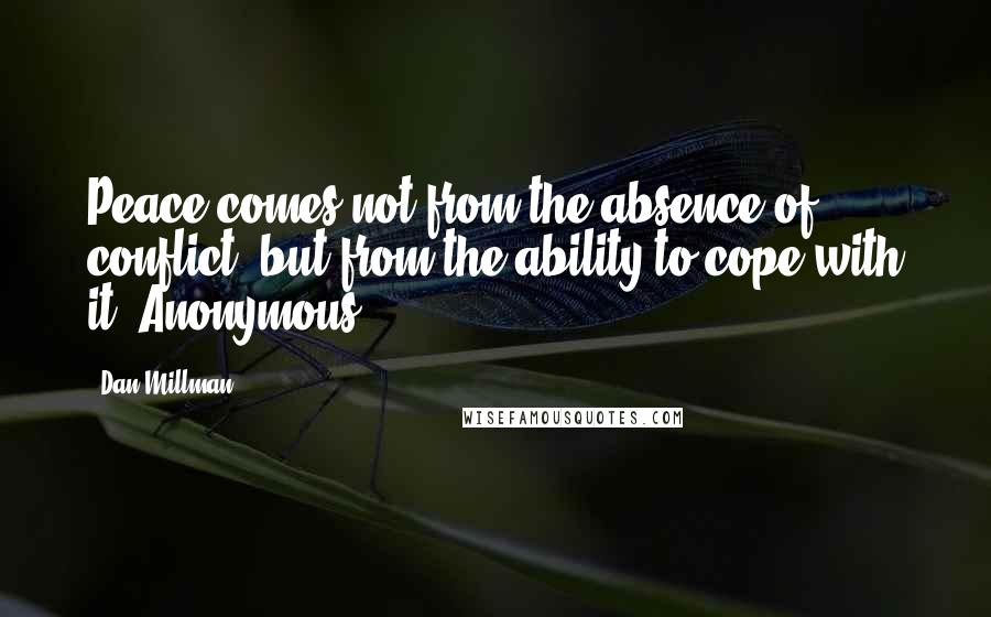 Dan Millman Quotes: Peace comes not from the absence of conflict, but from the ability to cope with it. Anonymous