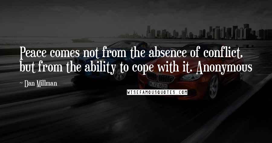 Dan Millman Quotes: Peace comes not from the absence of conflict, but from the ability to cope with it. Anonymous