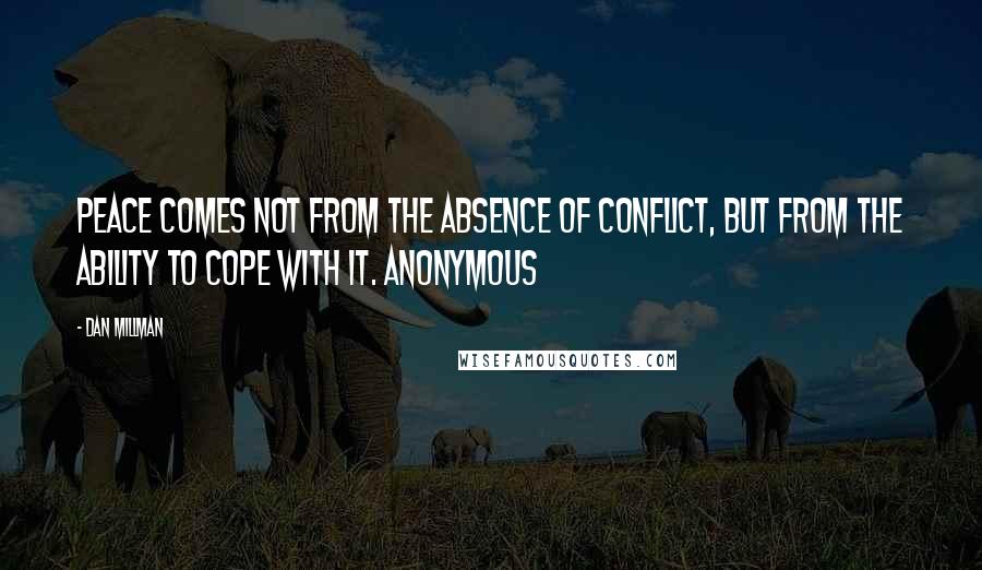 Dan Millman Quotes: Peace comes not from the absence of conflict, but from the ability to cope with it. Anonymous