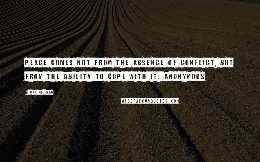 Dan Millman Quotes: Peace comes not from the absence of conflict, but from the ability to cope with it. Anonymous