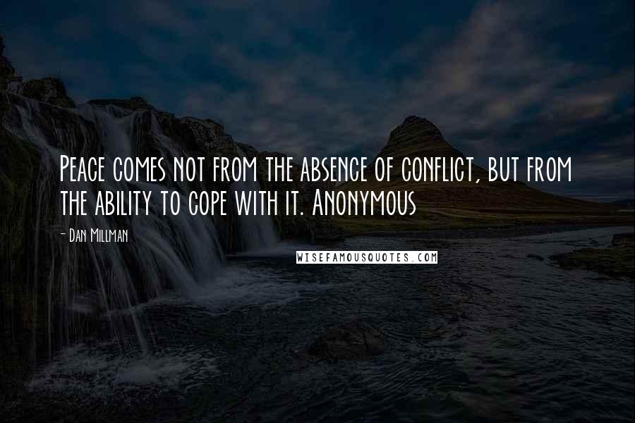 Dan Millman Quotes: Peace comes not from the absence of conflict, but from the ability to cope with it. Anonymous