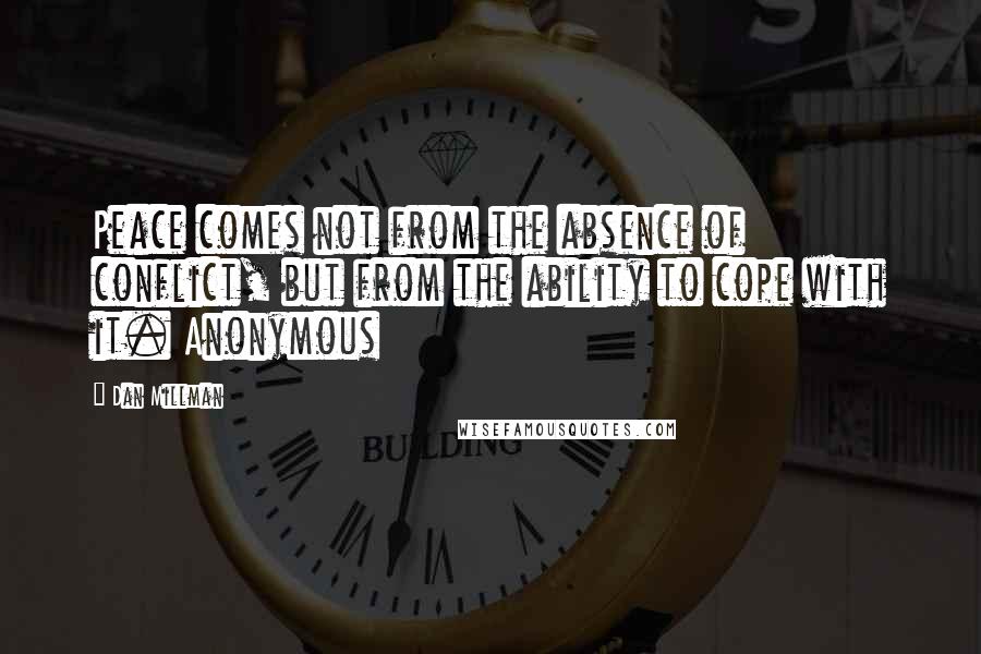 Dan Millman Quotes: Peace comes not from the absence of conflict, but from the ability to cope with it. Anonymous