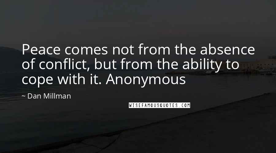 Dan Millman Quotes: Peace comes not from the absence of conflict, but from the ability to cope with it. Anonymous