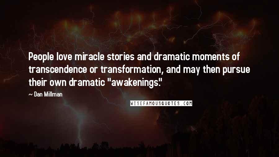 Dan Millman Quotes: People love miracle stories and dramatic moments of transcendence or transformation, and may then pursue their own dramatic "awakenings."
