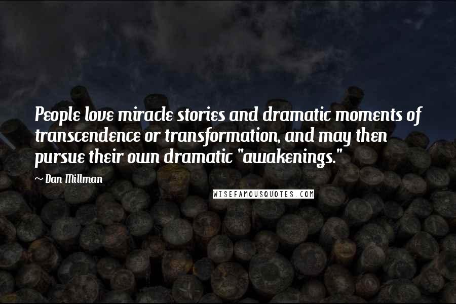 Dan Millman Quotes: People love miracle stories and dramatic moments of transcendence or transformation, and may then pursue their own dramatic "awakenings."