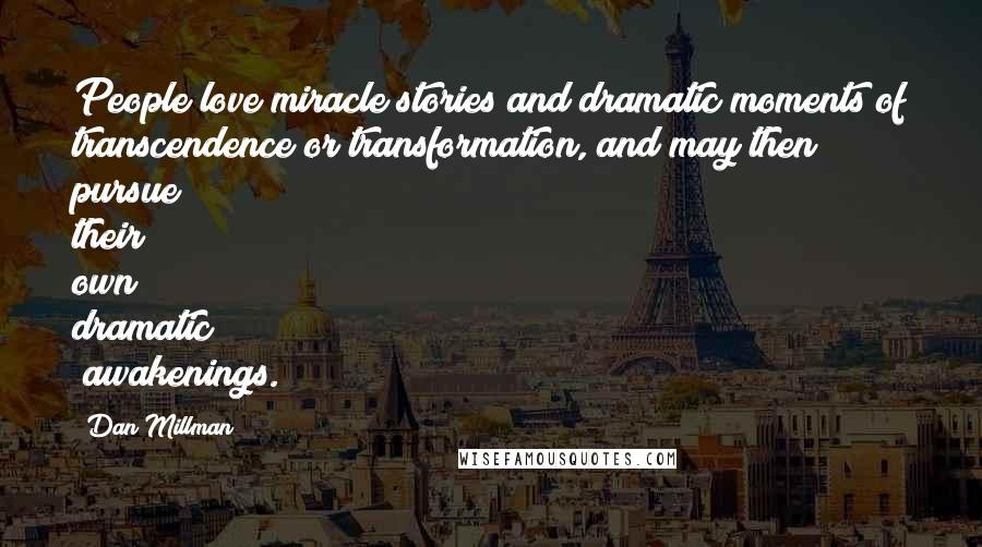 Dan Millman Quotes: People love miracle stories and dramatic moments of transcendence or transformation, and may then pursue their own dramatic "awakenings."