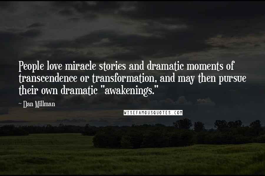Dan Millman Quotes: People love miracle stories and dramatic moments of transcendence or transformation, and may then pursue their own dramatic "awakenings."
