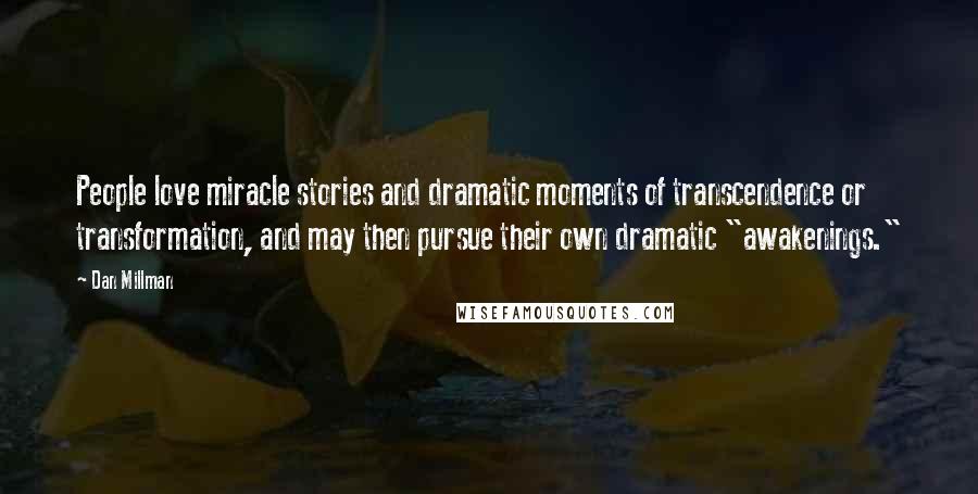 Dan Millman Quotes: People love miracle stories and dramatic moments of transcendence or transformation, and may then pursue their own dramatic "awakenings."