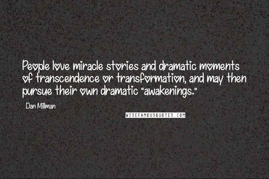 Dan Millman Quotes: People love miracle stories and dramatic moments of transcendence or transformation, and may then pursue their own dramatic "awakenings."
