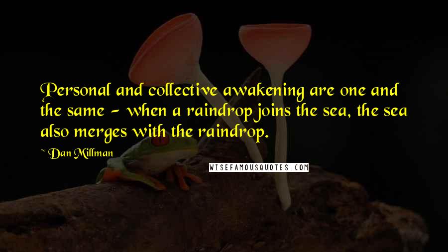 Dan Millman Quotes: Personal and collective awakening are one and the same - when a raindrop joins the sea, the sea also merges with the raindrop.