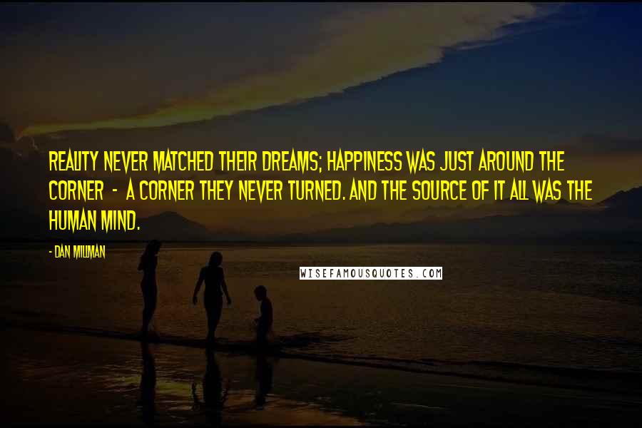 Dan Millman Quotes: Reality never matched their dreams; happiness was just around the corner  -  a corner they never turned. And the source of it all was the human mind.