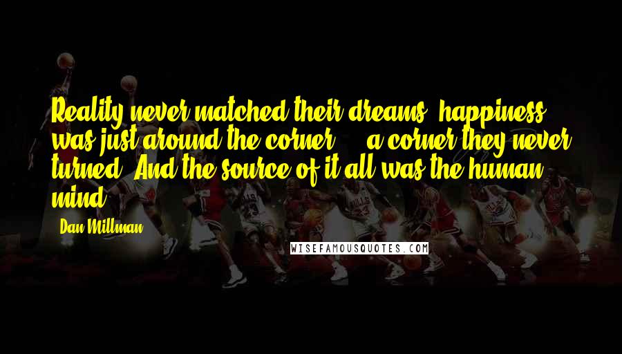 Dan Millman Quotes: Reality never matched their dreams; happiness was just around the corner - a corner they never turned. And the source of it all was the human mind.