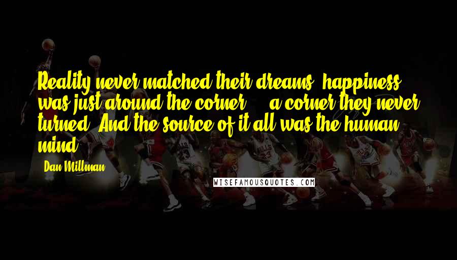 Dan Millman Quotes: Reality never matched their dreams; happiness was just around the corner  -  a corner they never turned. And the source of it all was the human mind.