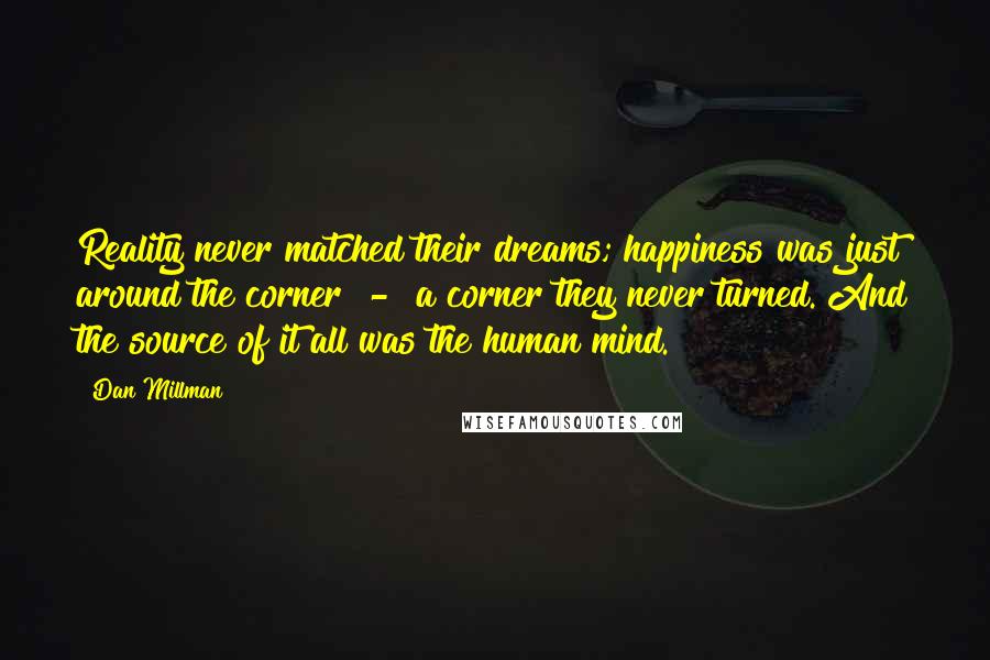 Dan Millman Quotes: Reality never matched their dreams; happiness was just around the corner - a corner they never turned. And the source of it all was the human mind.