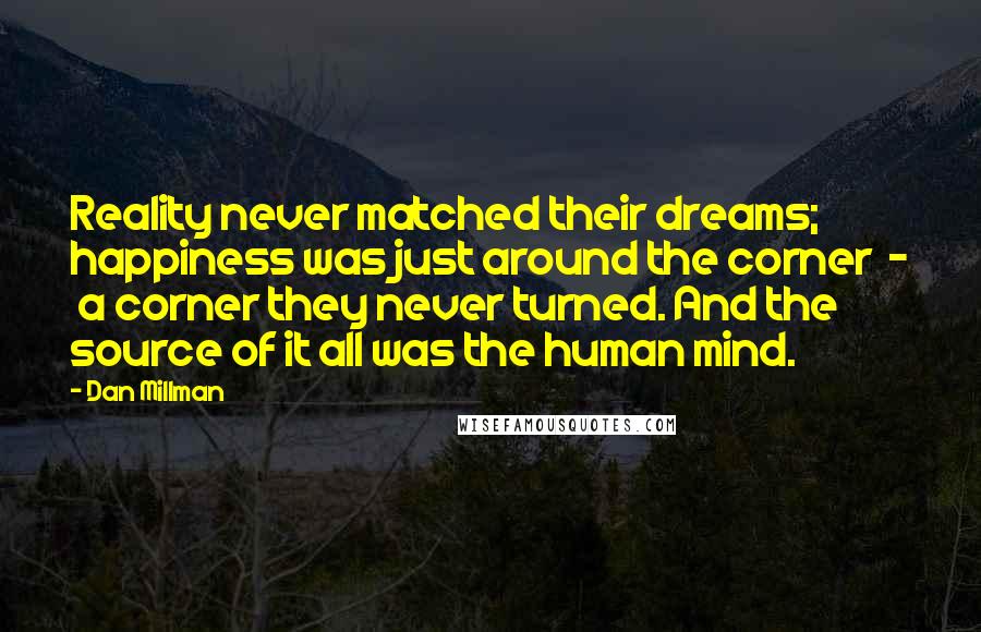 Dan Millman Quotes: Reality never matched their dreams; happiness was just around the corner - a corner they never turned. And the source of it all was the human mind.