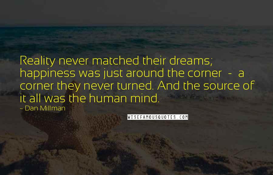 Dan Millman Quotes: Reality never matched their dreams; happiness was just around the corner - a corner they never turned. And the source of it all was the human mind.