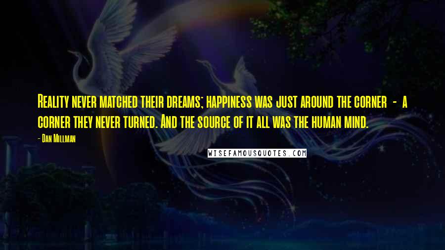 Dan Millman Quotes: Reality never matched their dreams; happiness was just around the corner - a corner they never turned. And the source of it all was the human mind.