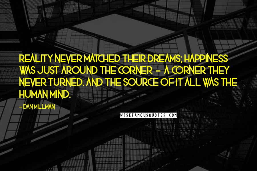 Dan Millman Quotes: Reality never matched their dreams; happiness was just around the corner - a corner they never turned. And the source of it all was the human mind.