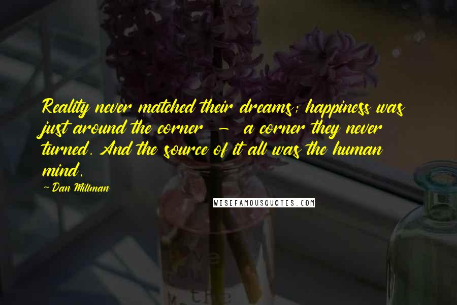 Dan Millman Quotes: Reality never matched their dreams; happiness was just around the corner - a corner they never turned. And the source of it all was the human mind.