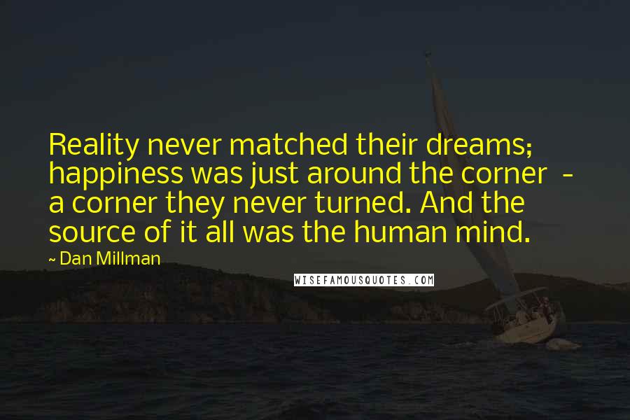 Dan Millman Quotes: Reality never matched their dreams; happiness was just around the corner - a corner they never turned. And the source of it all was the human mind.