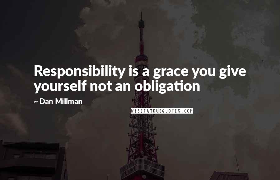 Dan Millman Quotes: Responsibility is a grace you give yourself not an obligation