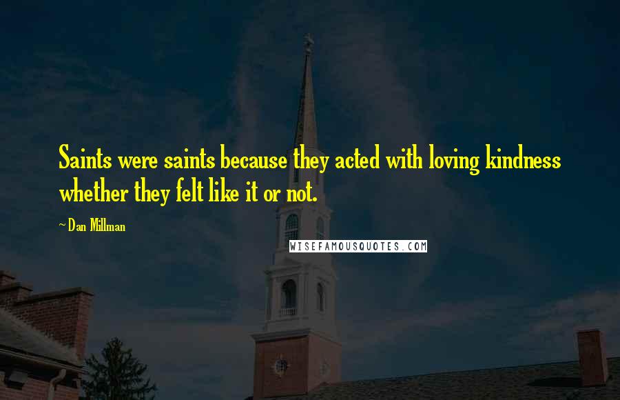 Dan Millman Quotes: Saints were saints because they acted with loving kindness whether they felt like it or not.