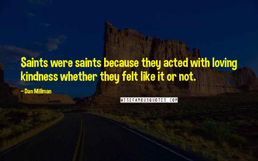 Dan Millman Quotes: Saints were saints because they acted with loving kindness whether they felt like it or not.
