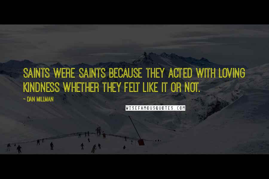 Dan Millman Quotes: Saints were saints because they acted with loving kindness whether they felt like it or not.