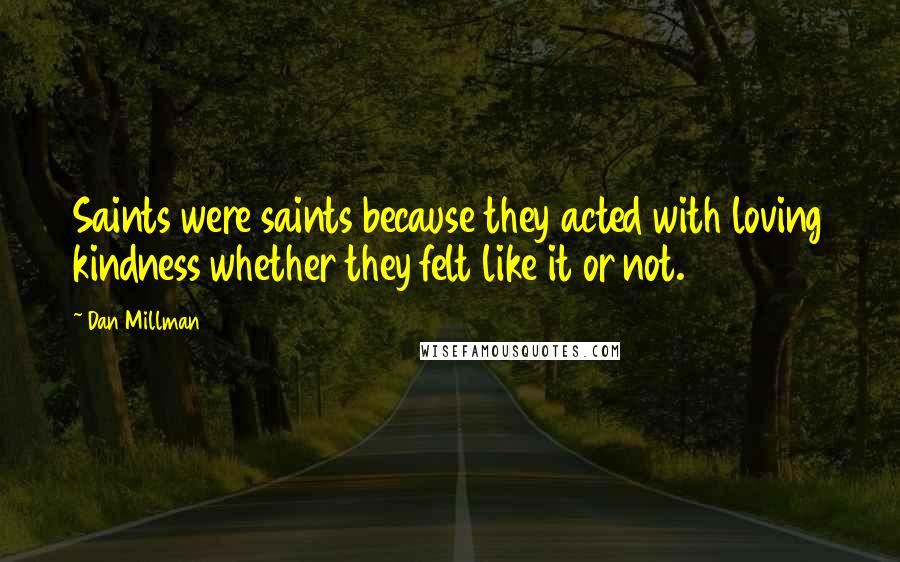 Dan Millman Quotes: Saints were saints because they acted with loving kindness whether they felt like it or not.