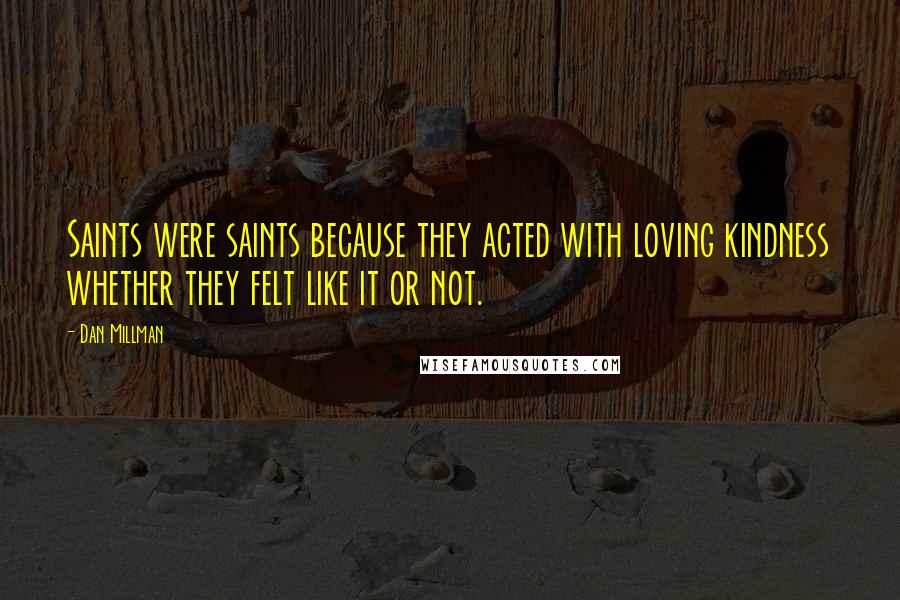 Dan Millman Quotes: Saints were saints because they acted with loving kindness whether they felt like it or not.