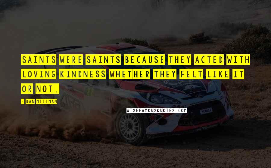 Dan Millman Quotes: Saints were saints because they acted with loving kindness whether they felt like it or not.