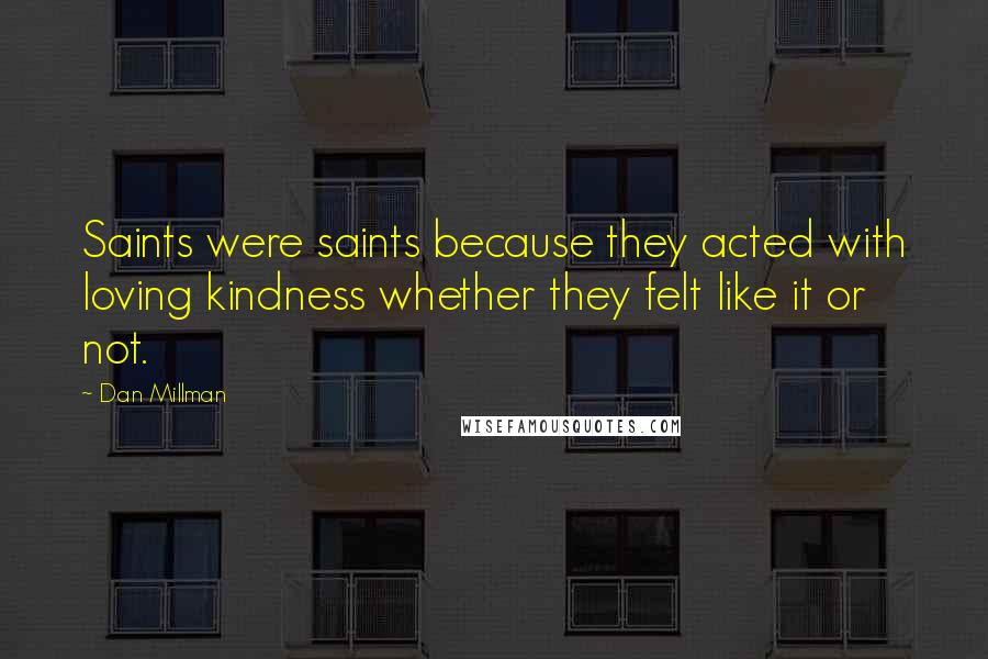 Dan Millman Quotes: Saints were saints because they acted with loving kindness whether they felt like it or not.