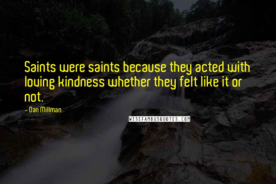 Dan Millman Quotes: Saints were saints because they acted with loving kindness whether they felt like it or not.