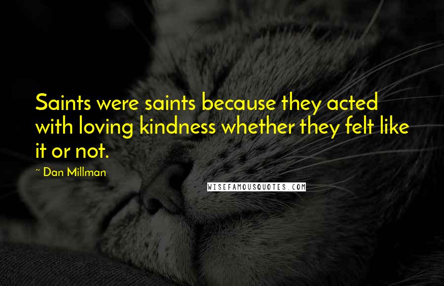 Dan Millman Quotes: Saints were saints because they acted with loving kindness whether they felt like it or not.