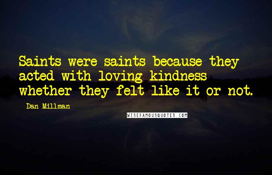 Dan Millman Quotes: Saints were saints because they acted with loving kindness whether they felt like it or not.