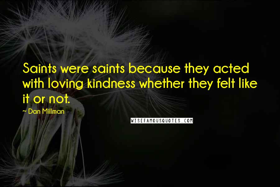 Dan Millman Quotes: Saints were saints because they acted with loving kindness whether they felt like it or not.