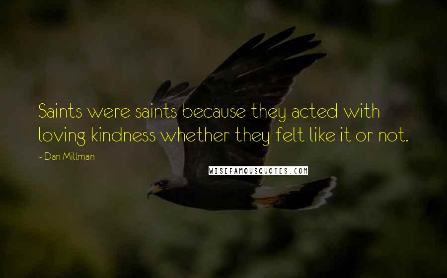 Dan Millman Quotes: Saints were saints because they acted with loving kindness whether they felt like it or not.