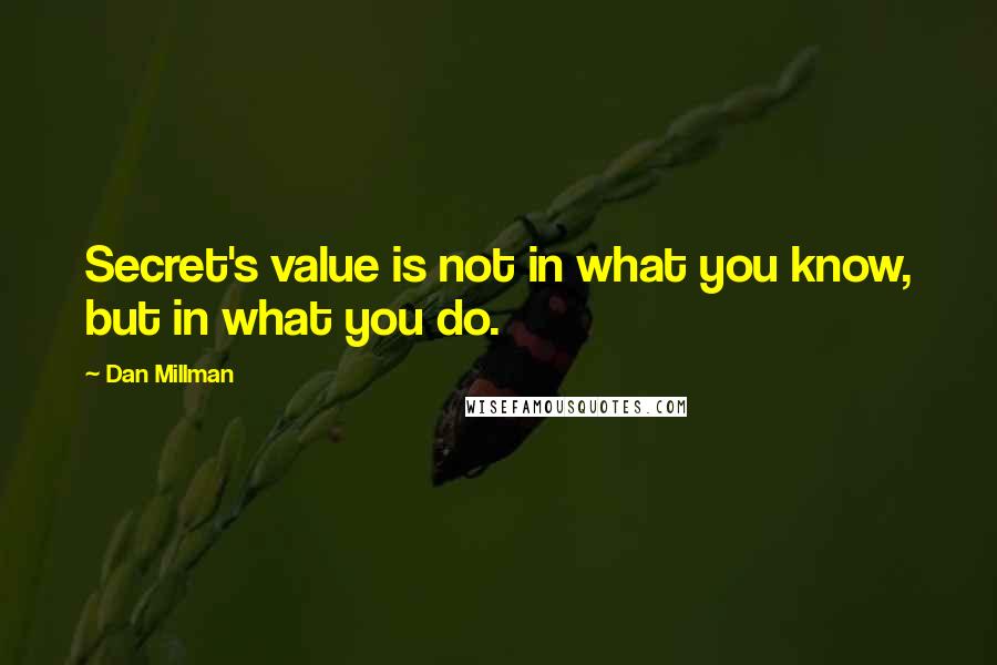 Dan Millman Quotes: Secret's value is not in what you know, but in what you do.