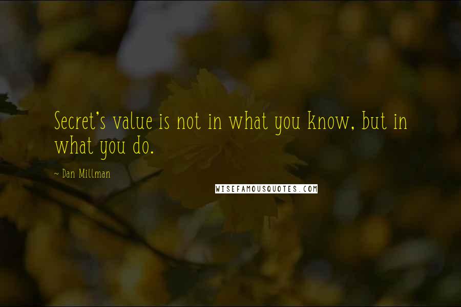 Dan Millman Quotes: Secret's value is not in what you know, but in what you do.
