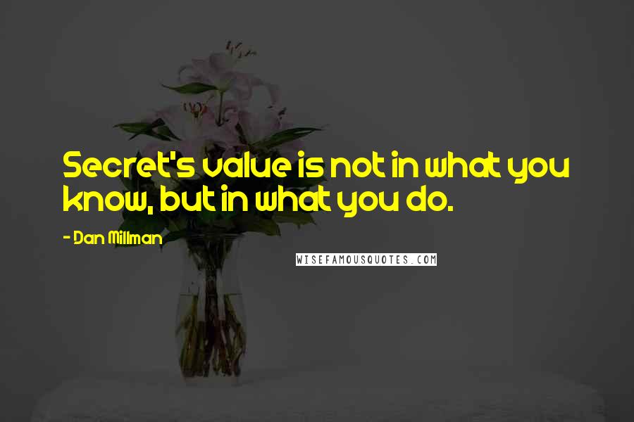 Dan Millman Quotes: Secret's value is not in what you know, but in what you do.