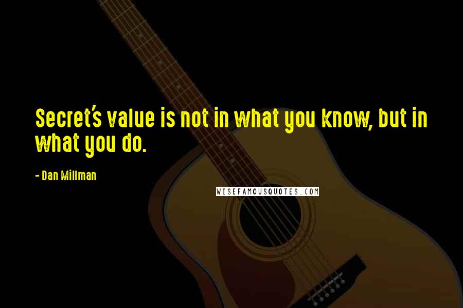 Dan Millman Quotes: Secret's value is not in what you know, but in what you do.