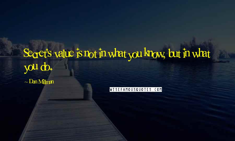 Dan Millman Quotes: Secret's value is not in what you know, but in what you do.