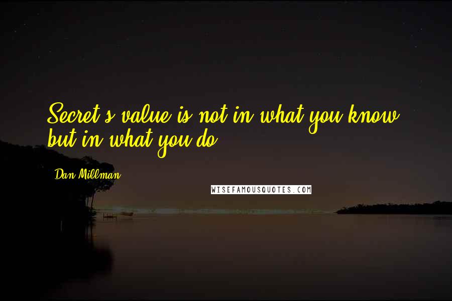 Dan Millman Quotes: Secret's value is not in what you know, but in what you do.