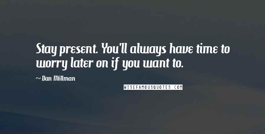 Dan Millman Quotes: Stay present. You'll always have time to worry later on if you want to.