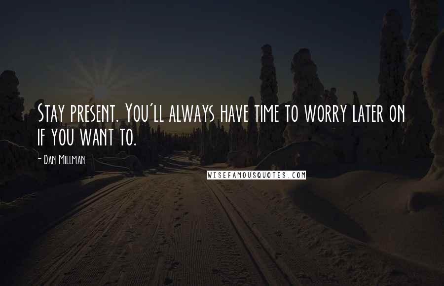 Dan Millman Quotes: Stay present. You'll always have time to worry later on if you want to.