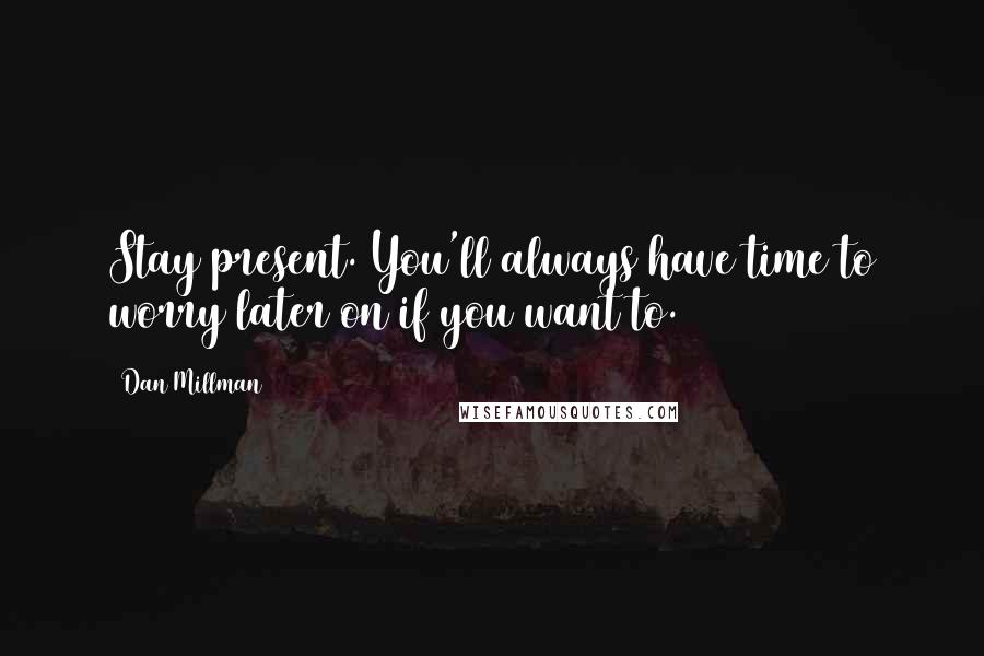 Dan Millman Quotes: Stay present. You'll always have time to worry later on if you want to.