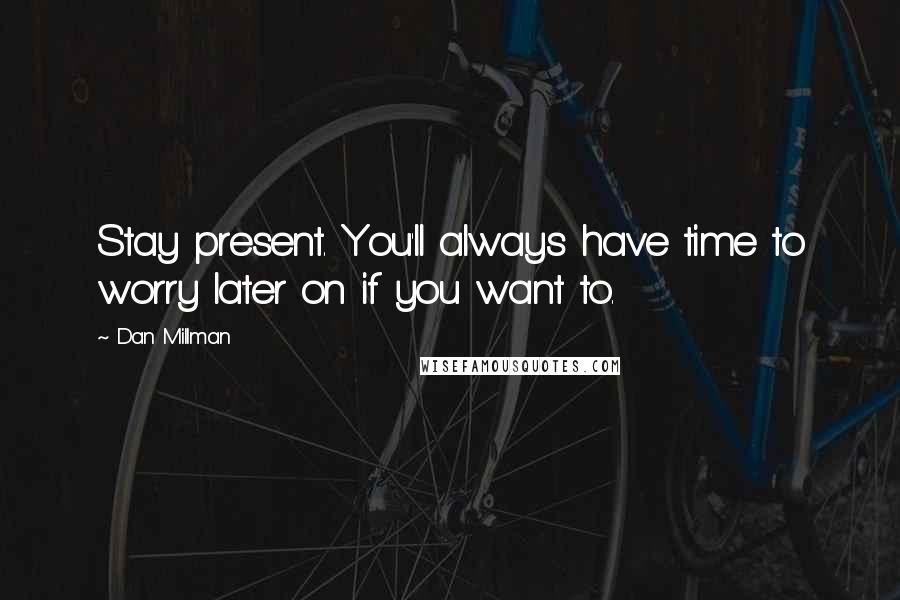 Dan Millman Quotes: Stay present. You'll always have time to worry later on if you want to.