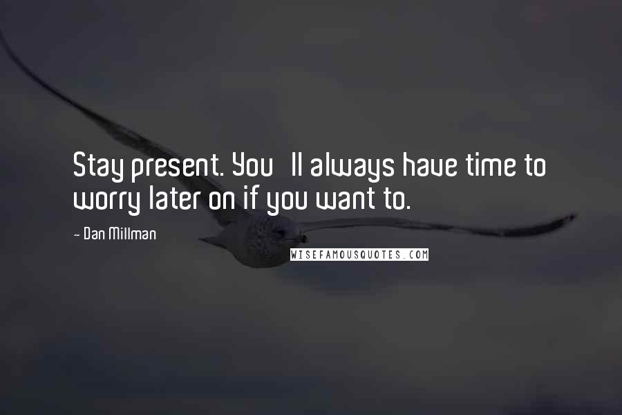 Dan Millman Quotes: Stay present. You'll always have time to worry later on if you want to.