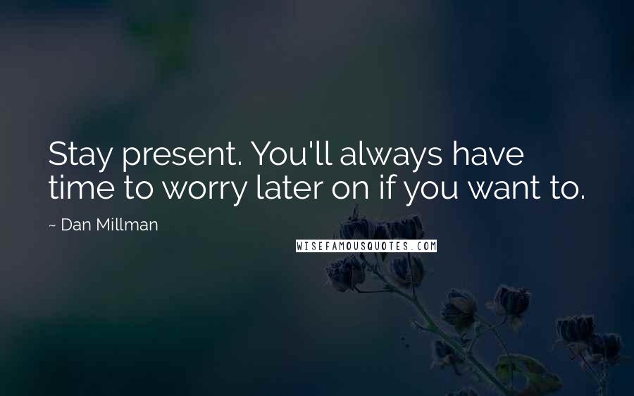 Dan Millman Quotes: Stay present. You'll always have time to worry later on if you want to.